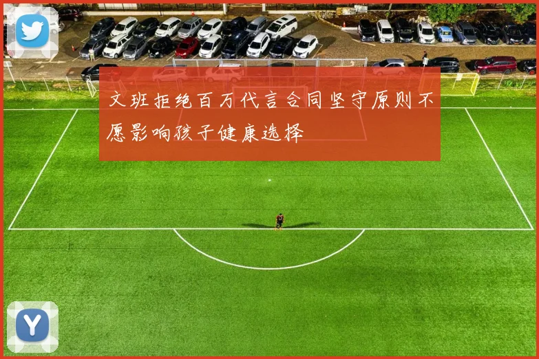 文班拒绝百万代言合同坚守原则不愿影响孩子健康选择