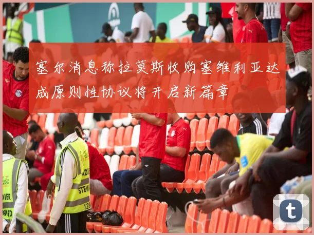 塞尔消息称拉莫斯收购塞维利亚达成原则性协议将开启新篇章