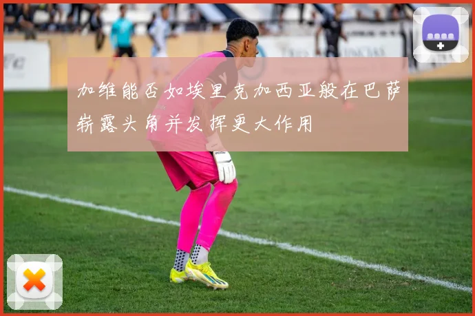 加维能否如埃里克加西亚般在巴萨崭露头角并发挥更大作用