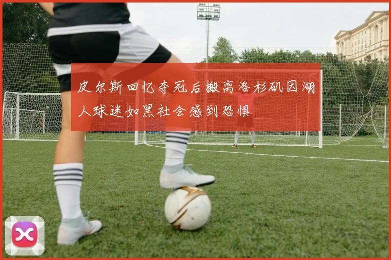 皮尔斯回忆夺冠后搬离洛杉矶因湖人球迷如黑社会感到恐惧