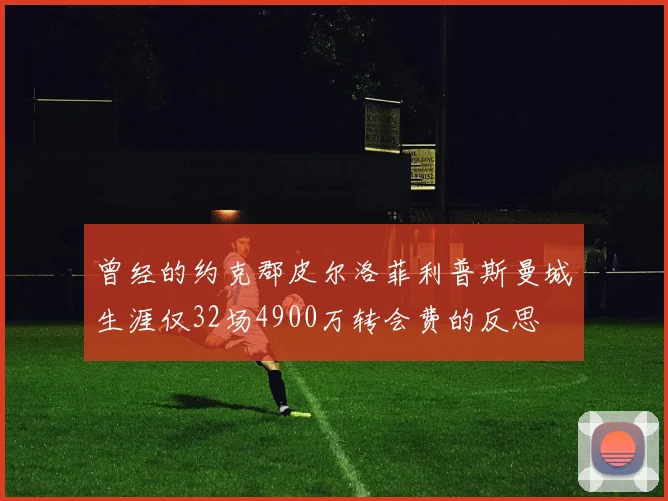 曾经的约克郡皮尔洛菲利普斯曼城生涯仅32场4900万转会费的反思