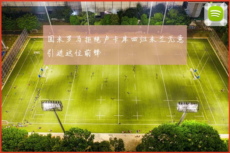 国米罗马拒绝卢卡库回归米兰无意引进这位前锋