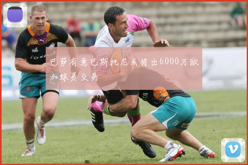 巴萨有意巴斯托尼或将出6000万欧加球员交易