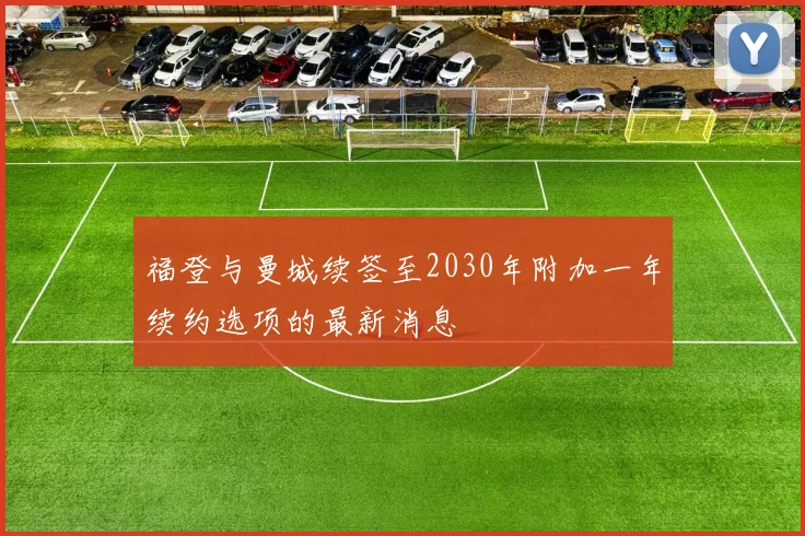 福登与曼城续签至2030年附加一年续约选项的最新消息