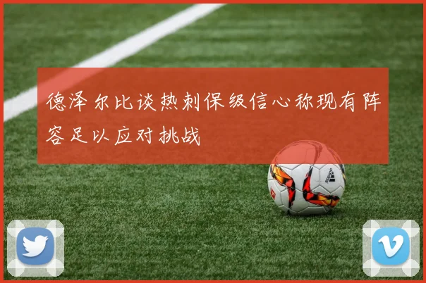 德泽尔比谈热刺保级信心称现有阵容足以应对挑战