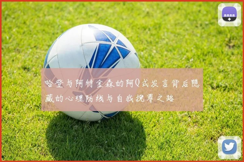 哈登与阿特金森的阿Q式发言背后隐藏的心理防线与自我挽尊之路
