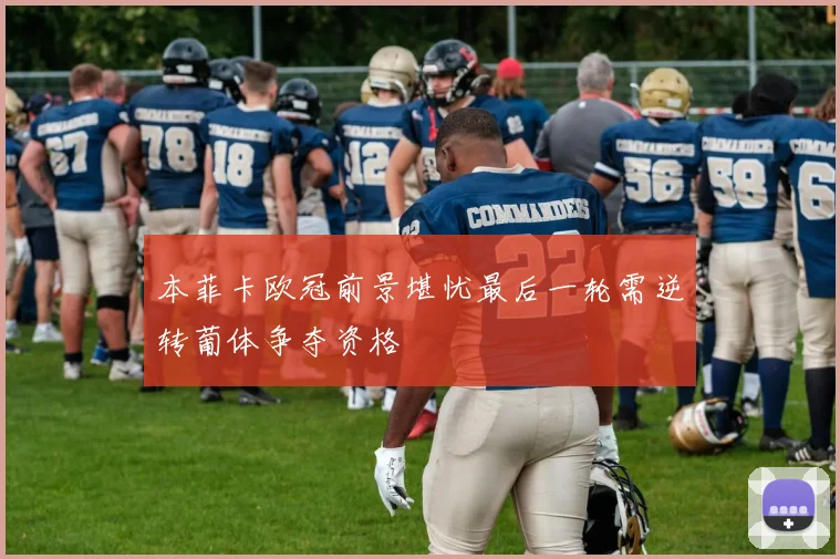本菲卡欧冠前景堪忧最后一轮需逆转葡体争夺资格