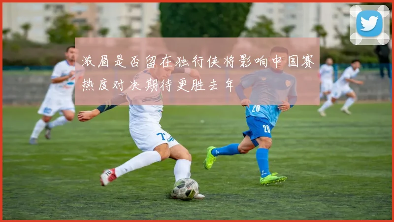 浓眉是否留在独行侠将影响中国赛热度对决期待更胜去年