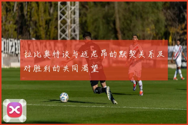 拉比奥特谈与迈尼昂的默契关系及对胜利的共同渴望