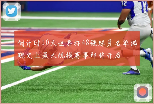倒计时10天世界杯48强球员名单揭晓史上最大规模赛事即将开启