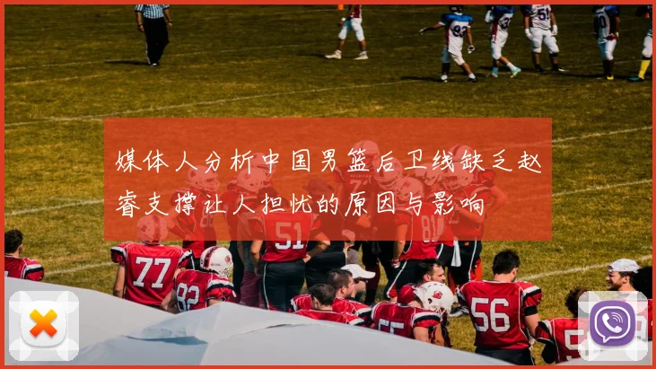 媒体人分析中国男篮后卫线缺乏赵睿支撑让人担忧的原因与影响