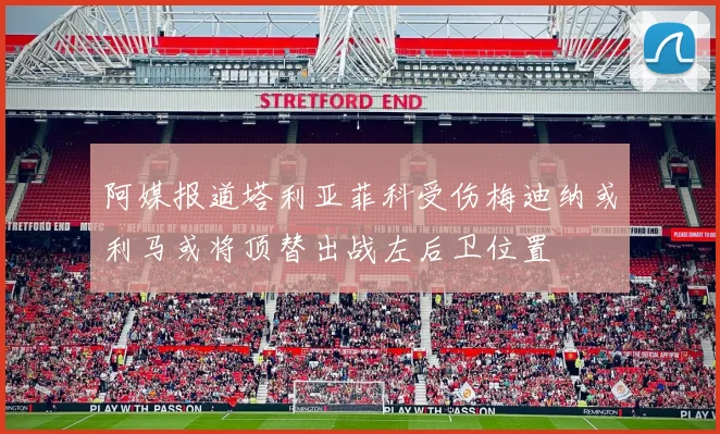 阿媒报道塔利亚菲科受伤梅迪纳或利马或将顶替出战左后卫位置